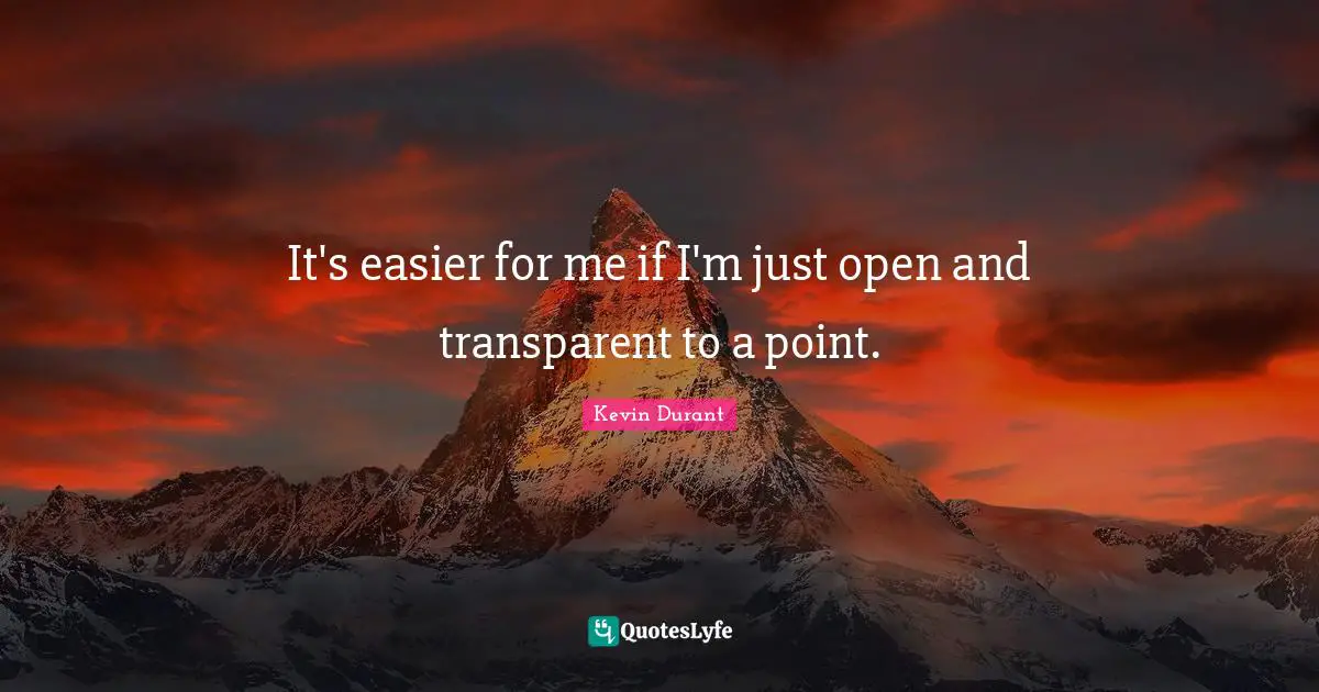 It's easier for me if I'm just open and transparent to a point.