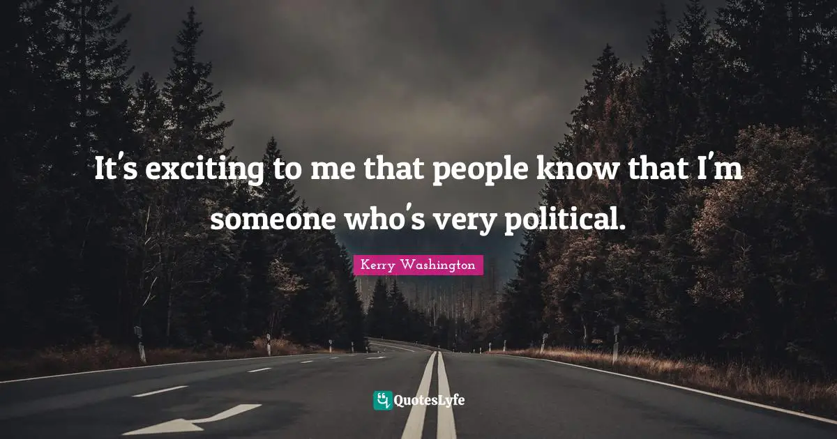 It's exciting to me that people know that I'm someone who's very political.