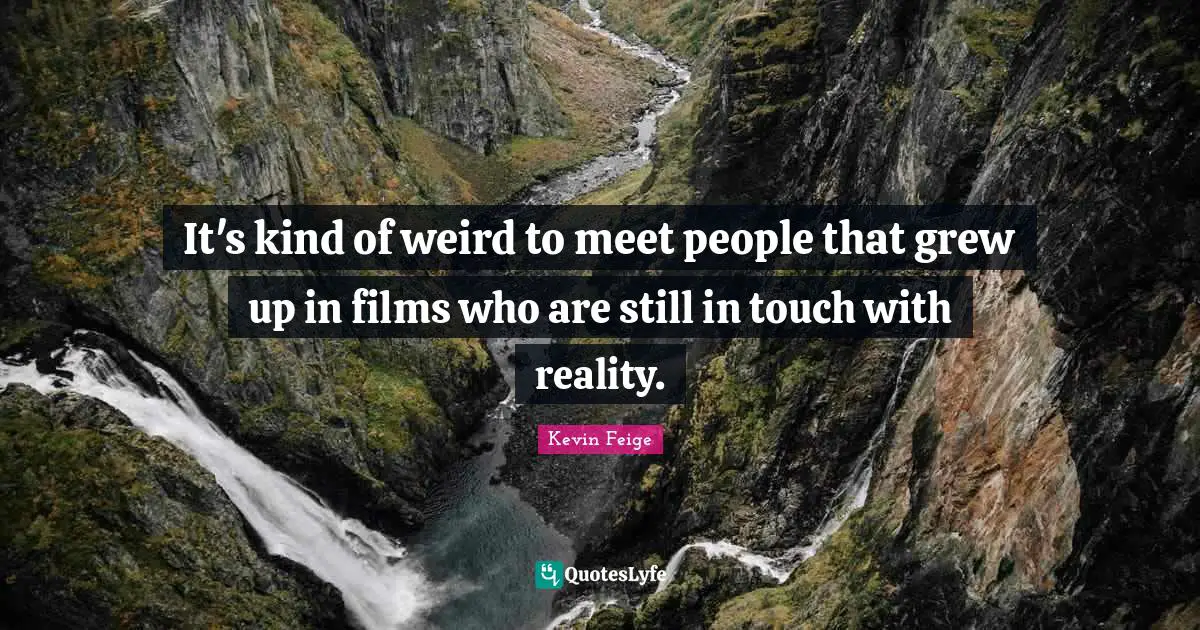 It's kind of weird to meet people that grew up in films who are still in touch with reality.