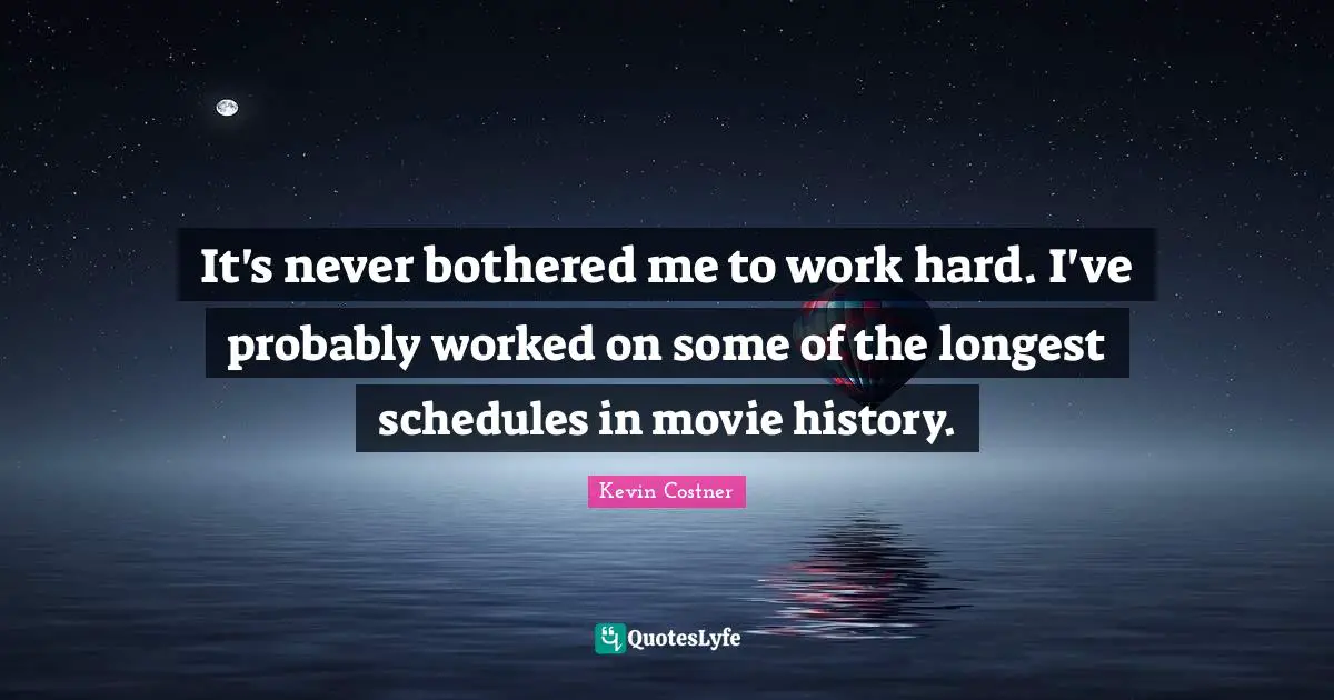 It's never bothered me to work hard. I've probably worked on some of the longest schedules in movie history.