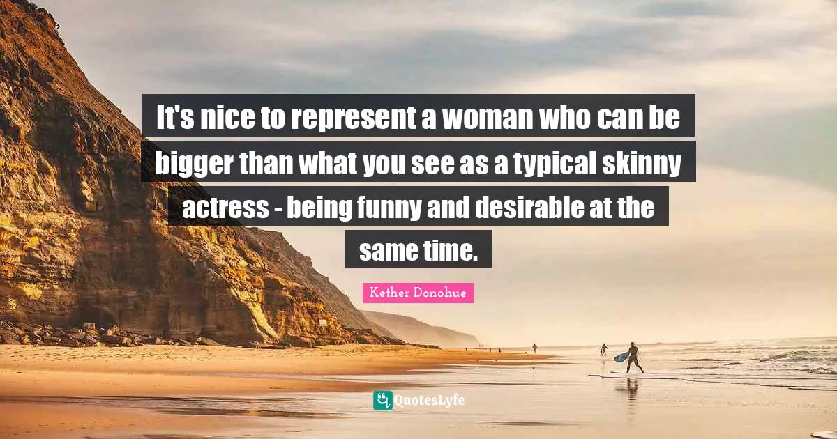 It's nice to represent a woman who can be bigger than what you see as a typical skinny actress - being funny and desirable at the same time.