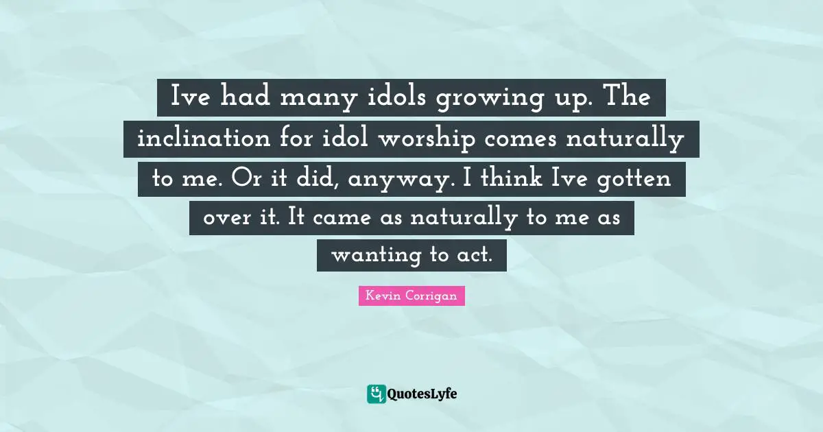 Ive had many idols growing up. The inclination for idol worship comes naturally to me. Or it did, anyway. I think Ive gotten over it. It came as naturally to me as wanting to act.