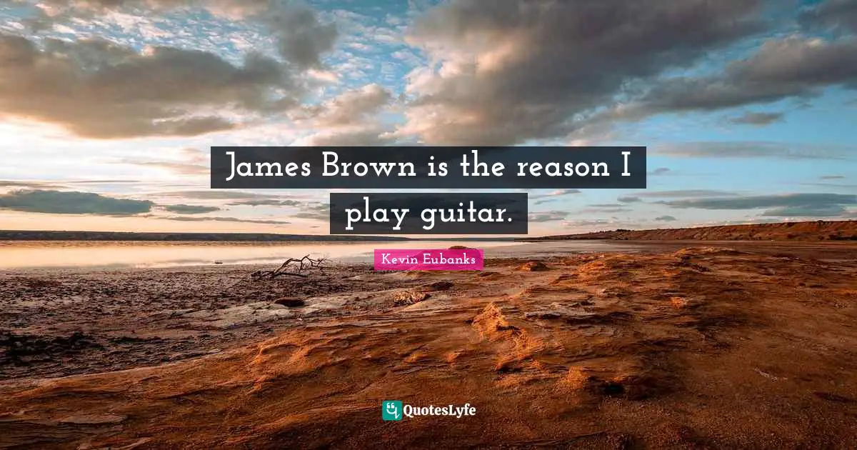 James Brown is the reason I play guitar.