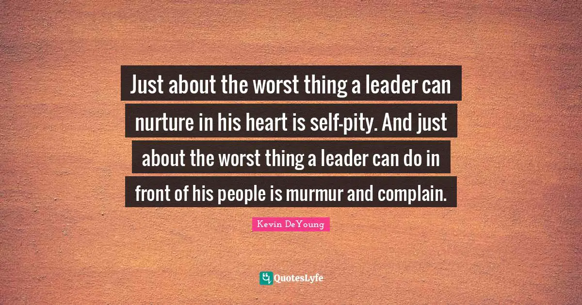 Just about the worst thing a leader can nurture in his heart is self-pity. And just about the worst thing a leader can do in front of his people is murmur and complain.