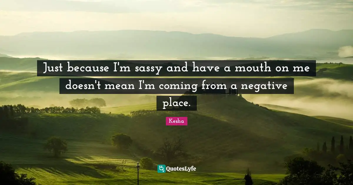Kesha Quotes: "Just because I'm sassy and have a mouth on me doesn't mean I'm coming from a negative place."