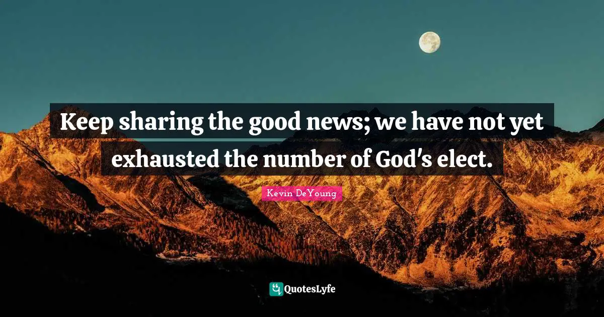 Keep sharing the good news; we have not yet exhausted the number of God's elect.