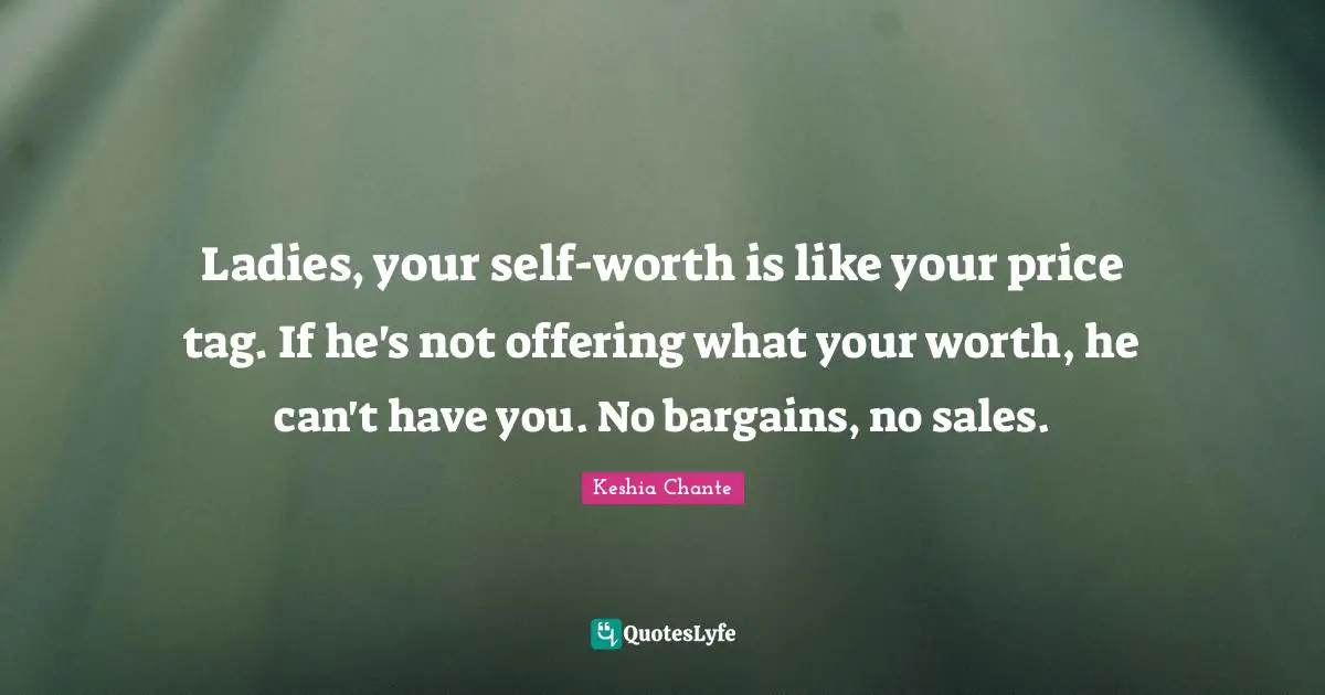 Ladies, your self-worth is like your price tag. If he's not offering what your worth, he can't have you. No bargains, no sales.
