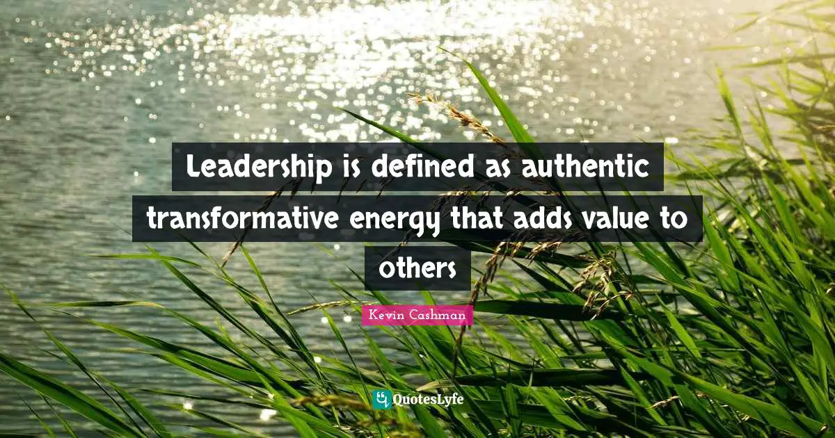 Leadership is defined as authentic transformative energy that adds value to others