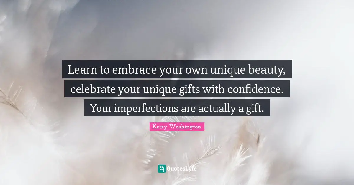 Learn to embrace your own unique beauty, celebrate your unique gifts with confidence. Your imperfections are actually a gift.
