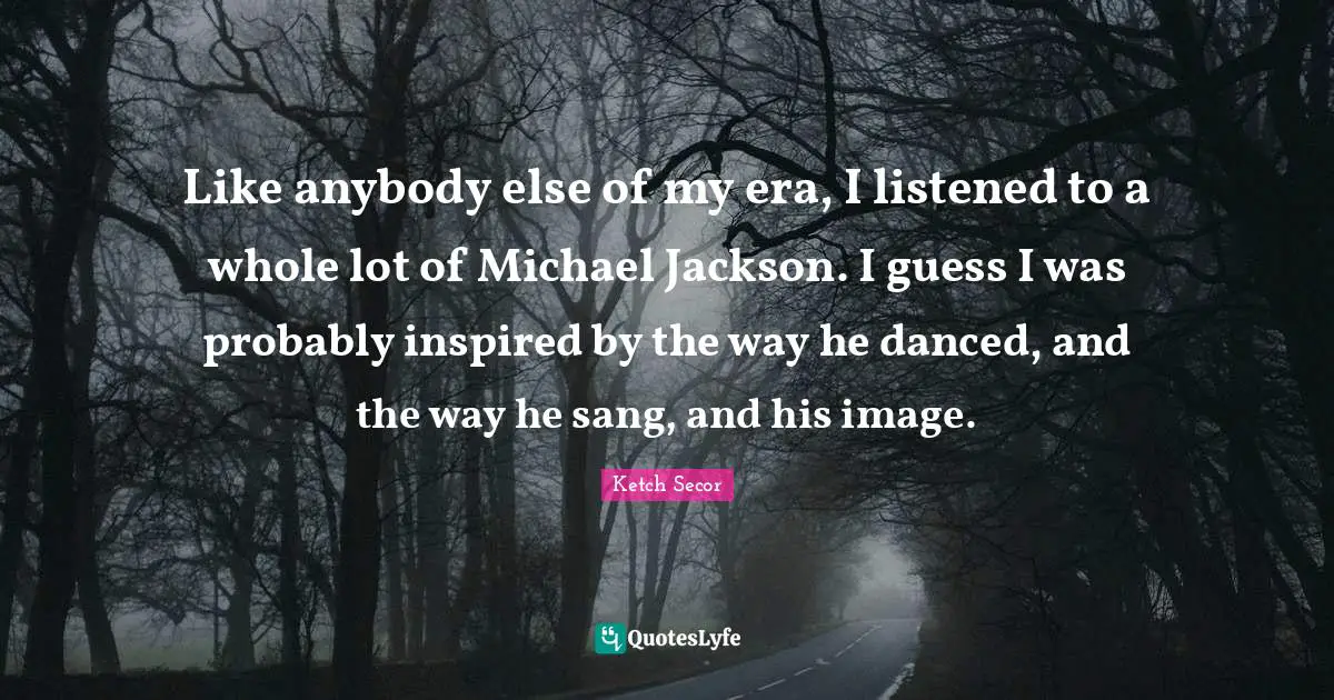 Ketch Secor Quotes: "Like anybody else of my era, I listened to a whole lot of Michael Jackson. I guess I was probably inspired by the way he danced, and the way he sang, and his image."