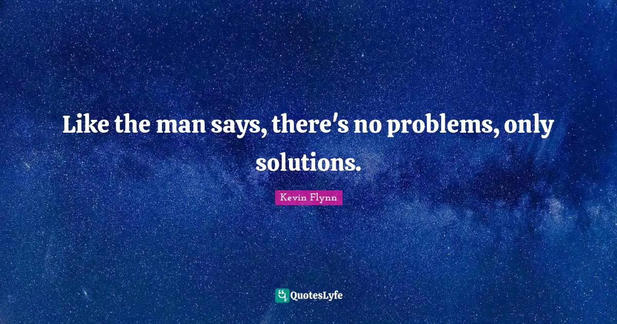 Like the man says, there's no problems, only solutions.