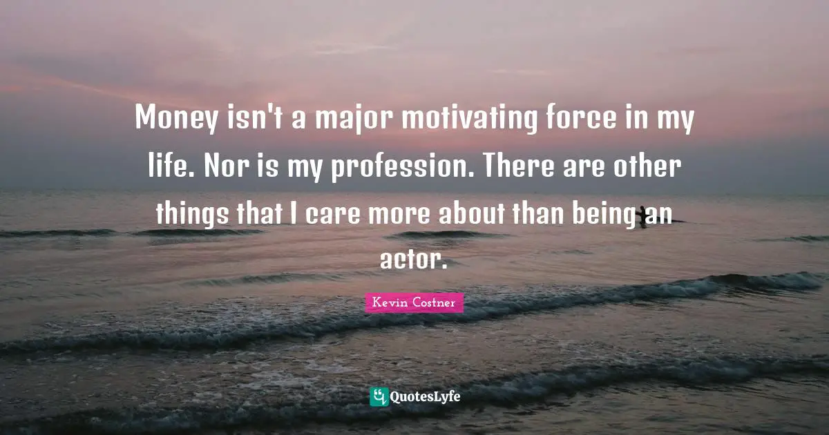 Money isn't a major motivating force in my life. Nor is my profession. There are other things that I care more about than being an actor.