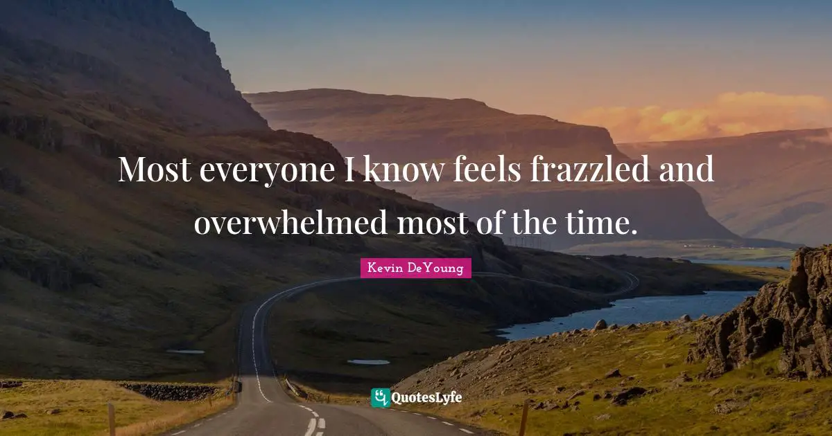 Most everyone I know feels frazzled and overwhelmed most of the time.