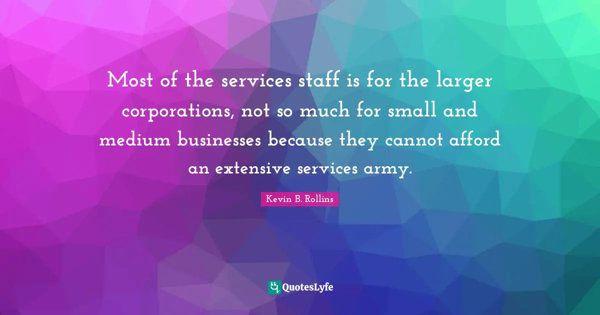 Most of the services staff is for the larger corporations, not so much for small and medium businesses because they cannot afford an extensive services army.