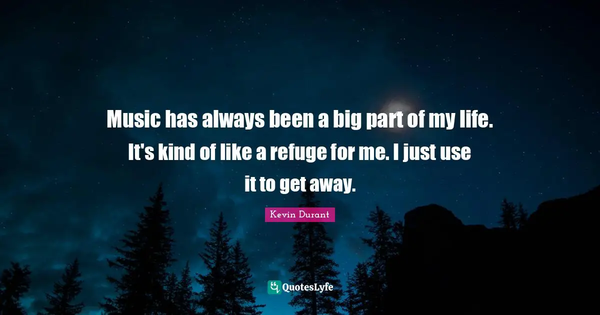 Music has always been a big part of my life. It's kind of like a refuge for me. I just use it to get away.