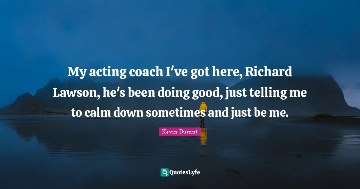 My acting coach I've got here, Richard Lawson, he's been doing good, just telling me to calm down sometimes and just be me.