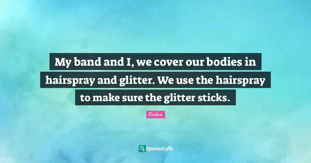 Glitter Quotes: "My band and I, we cover our bodies in hairspray and glitter. We use the hairspray to make sure the glitter sticks."