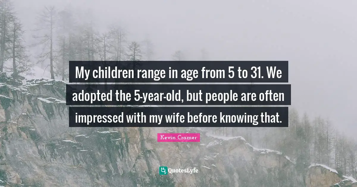 My children range in age from 5 to 31. We adopted the 5-year-old, but people are often impressed with my wife before knowing that.
