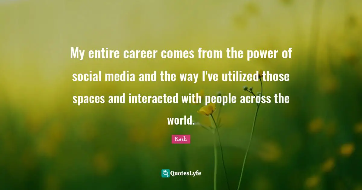 My entire career comes from the power of social media and the way I've utilized those spaces and interacted with people across the world.