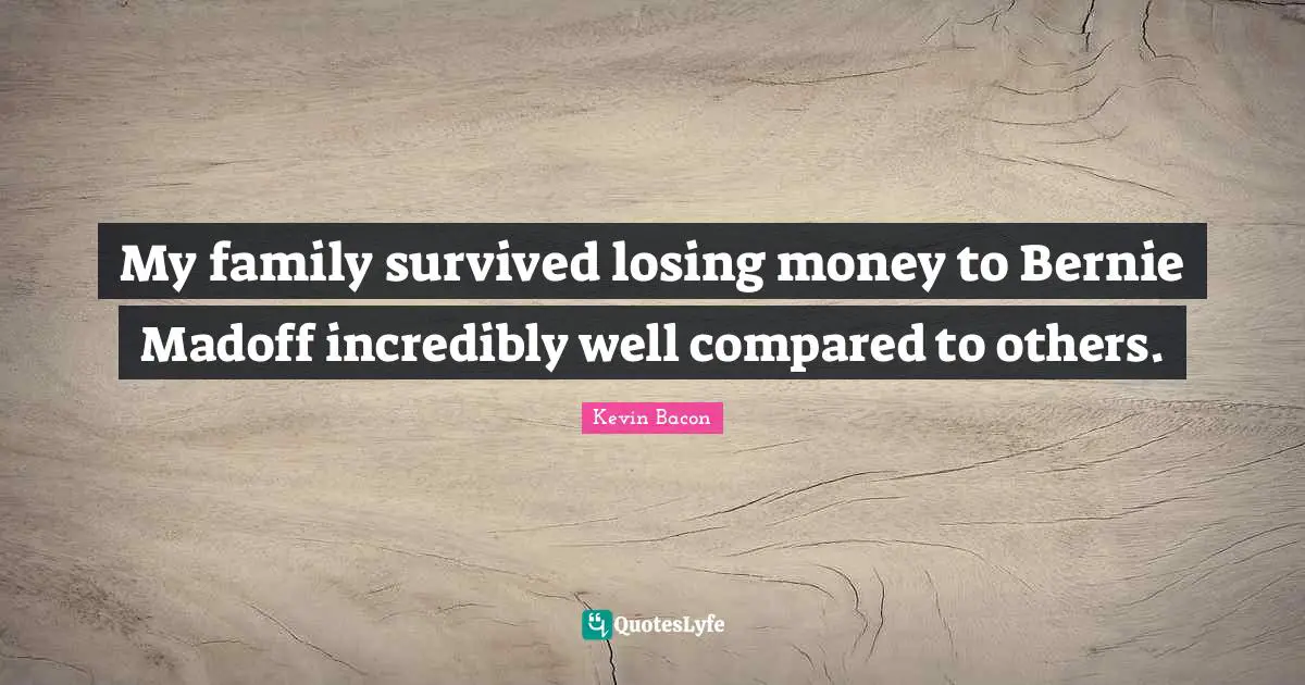 Kevin Bacon Quotes: "My family survived losing money to Bernie Madoff incredibly well compared to others."