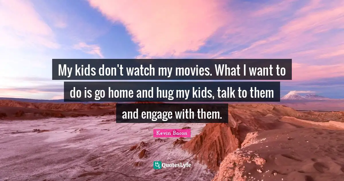 Kevin Bacon Quotes: "My kids don't watch my movies. What I want to do is go home and hug my kids, talk to them and engage with them."