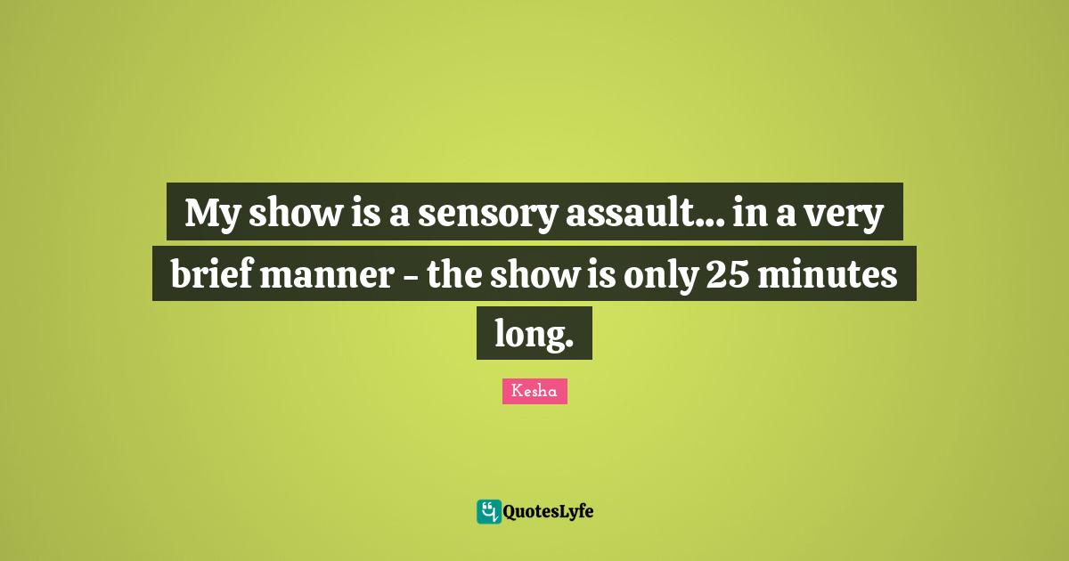 My show is a sensory assault... in a very brief manner - the show is only 25 minutes long.