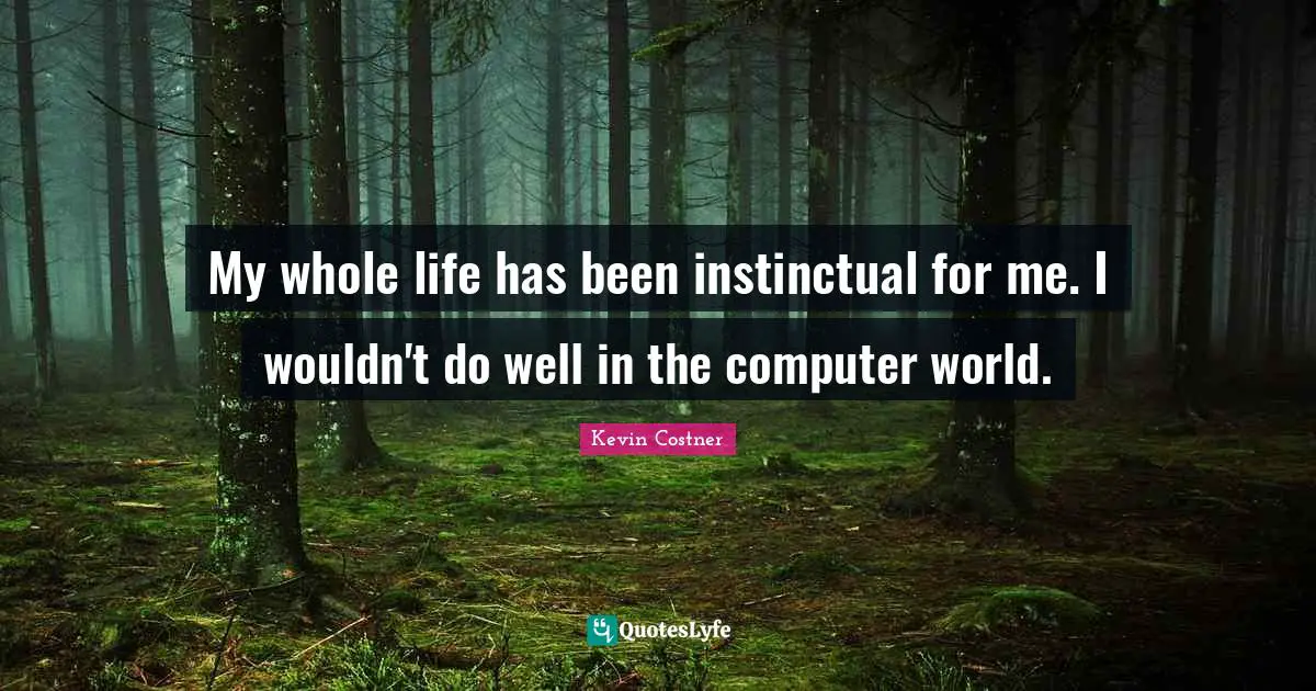 My whole life has been instinctual for me. I wouldn't do well in the computer world.