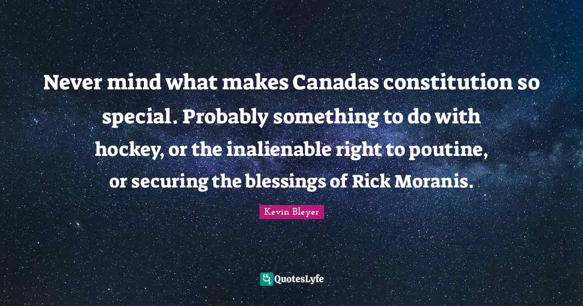 Never mind what makes Canadas constitution so special. Probably something to do with hockey, or the inalienable right to poutine, or securing the blessings of Rick Moranis.