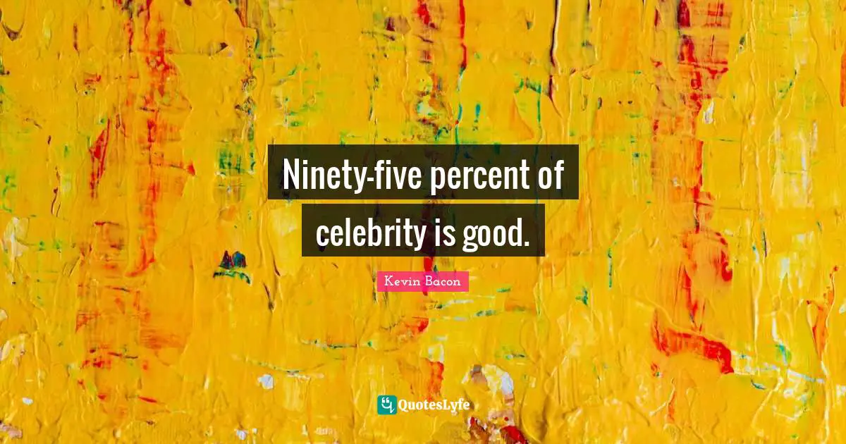 Kevin Bacon Quotes: "Ninety-five percent of celebrity is good."