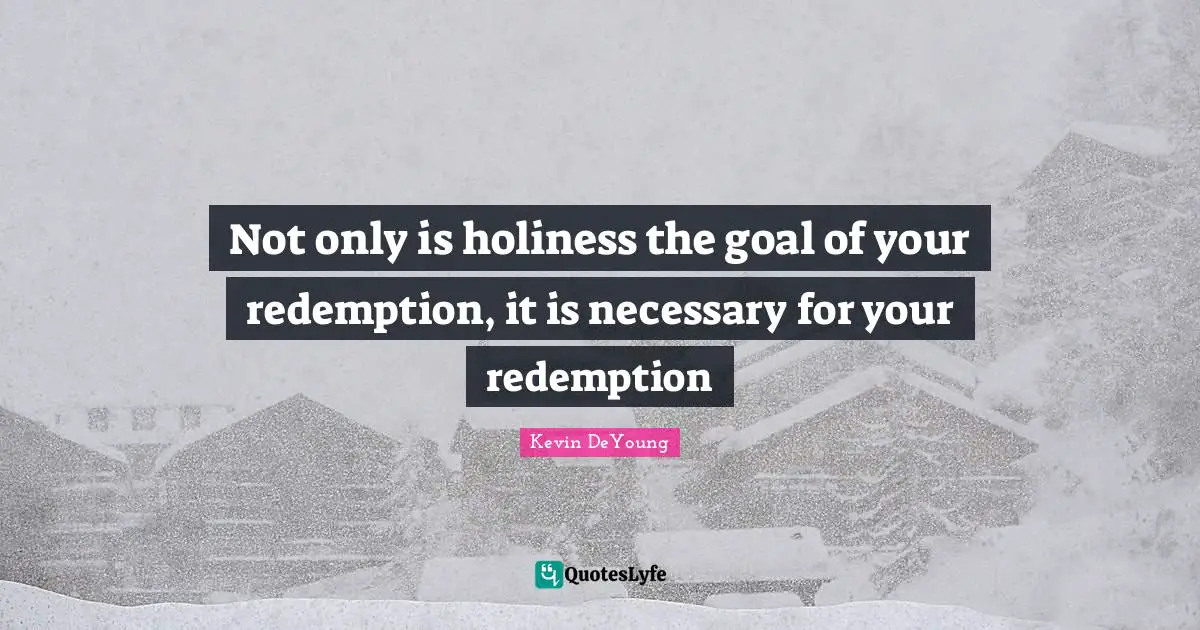 Not only is holiness the goal of your redemption, it is necessary for your redemption