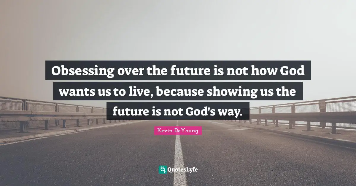 Obsessing Quotes: "Obsessing over the future is not how God wants us to live, because showing us the future is not God's way."