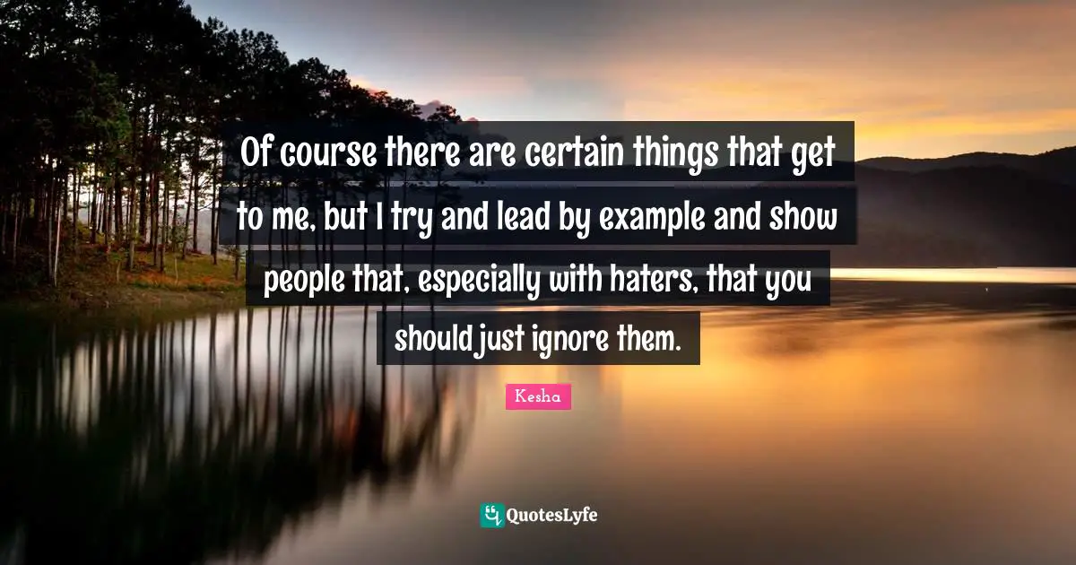 Kesha Quotes: "Of course there are certain things that get to me, but I try and lead by example and show people that, especially with haters, that you should just ignore them."