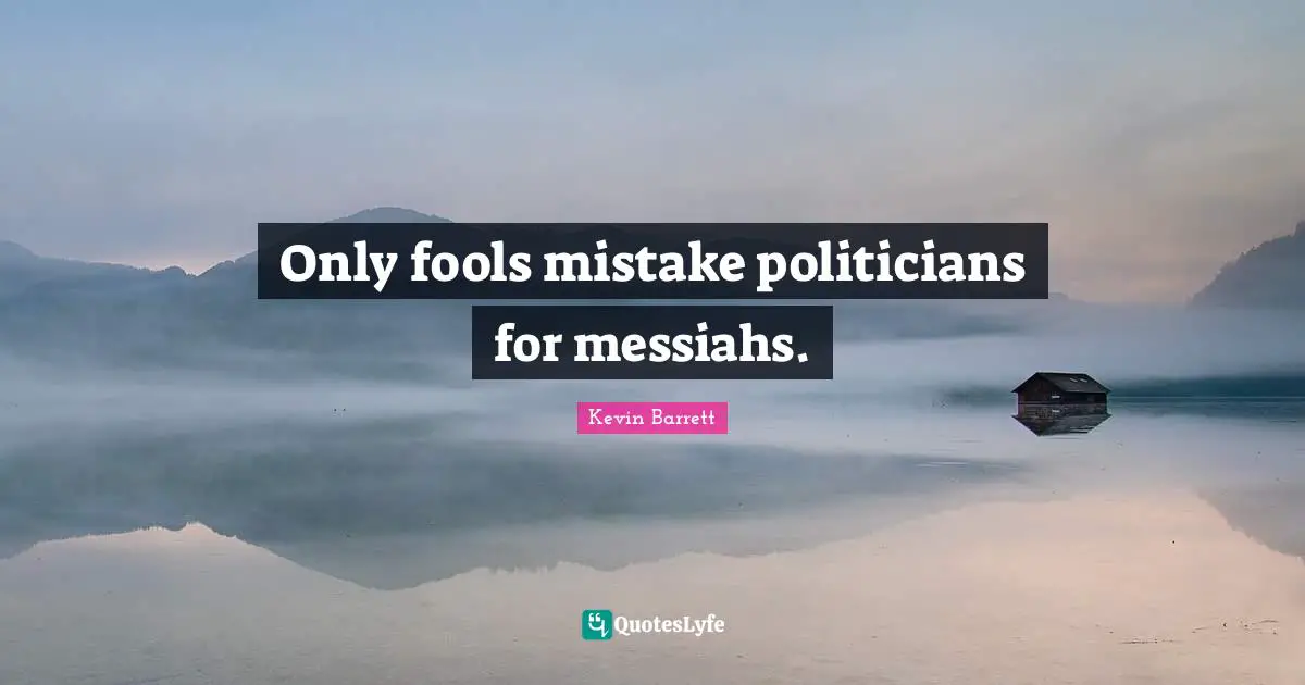 Only fools mistake politicians for messiahs.