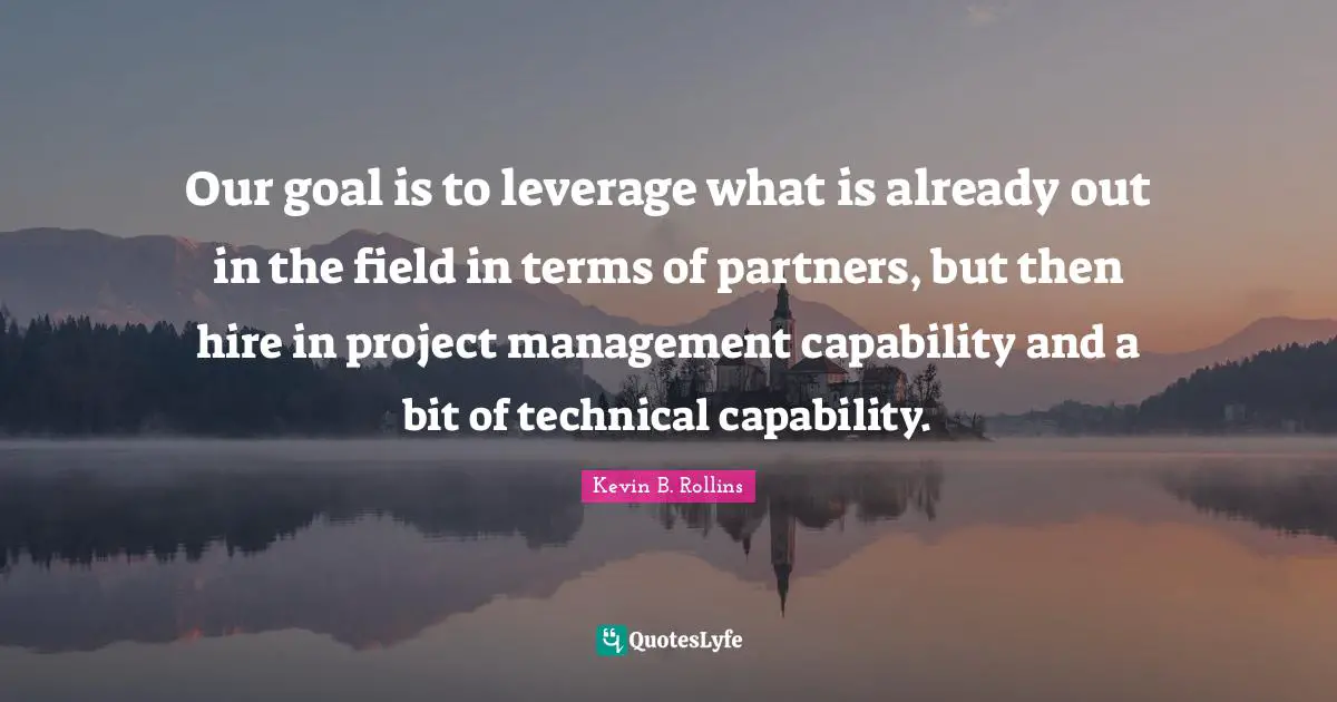 Our goal is to leverage what is already out in the field in terms of partners, but then hire in project management capability and a bit of technical capability.