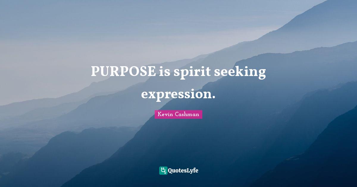 PURPOSE is spirit seeking expression.