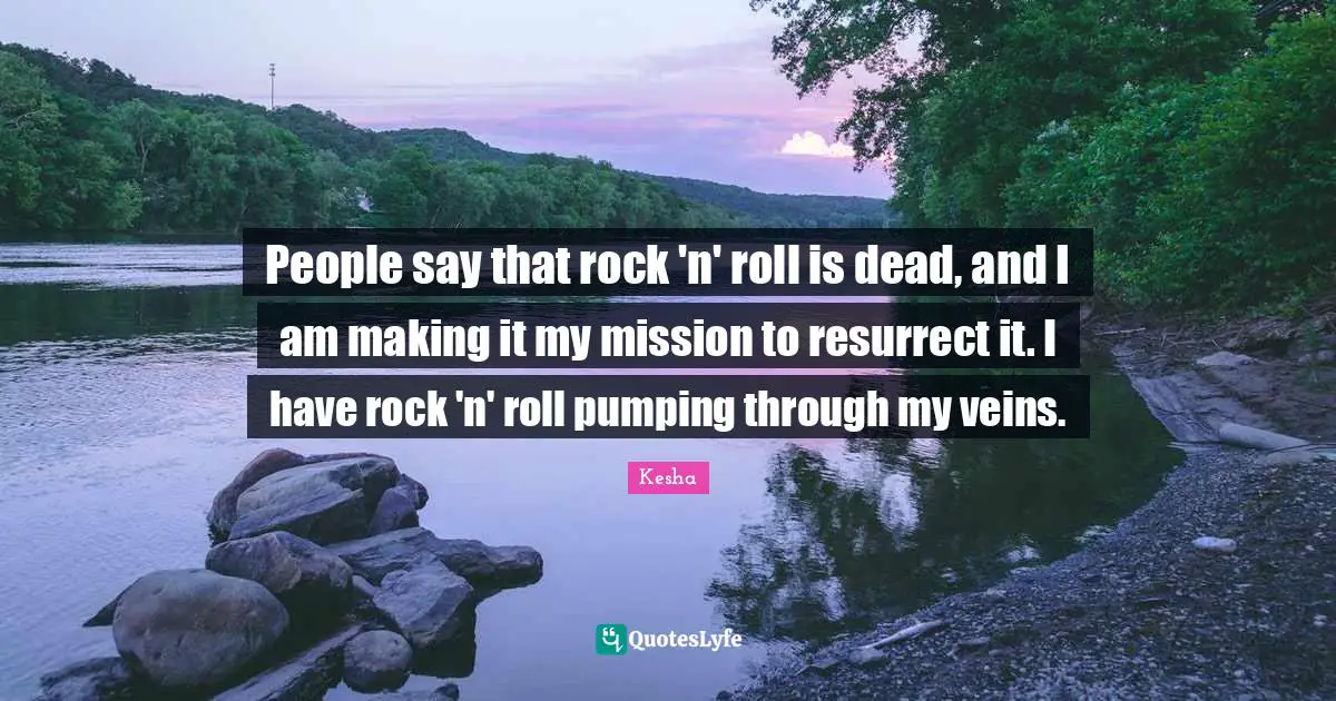 Kesha Quotes: "People say that rock 'n' roll is dead, and I am making it my mission to resurrect it. I have rock 'n' roll pumping through my veins."