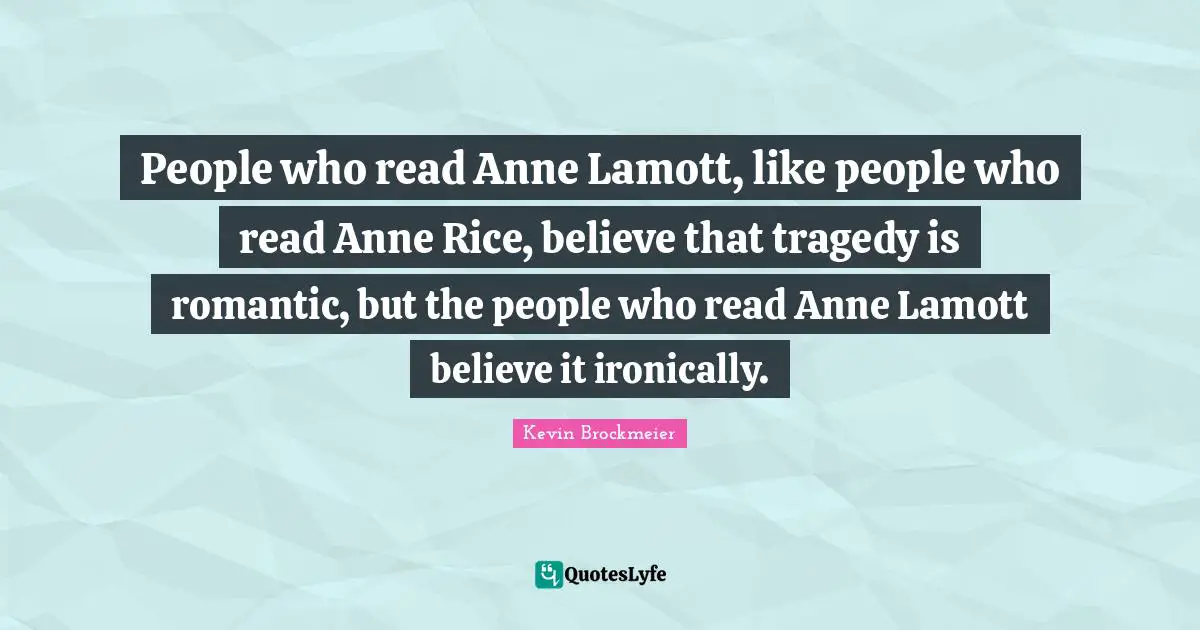 People who read Anne Lamott, like people who read Anne Rice, believe that tragedy is romantic, but the people who read Anne Lamott believe it ironically.