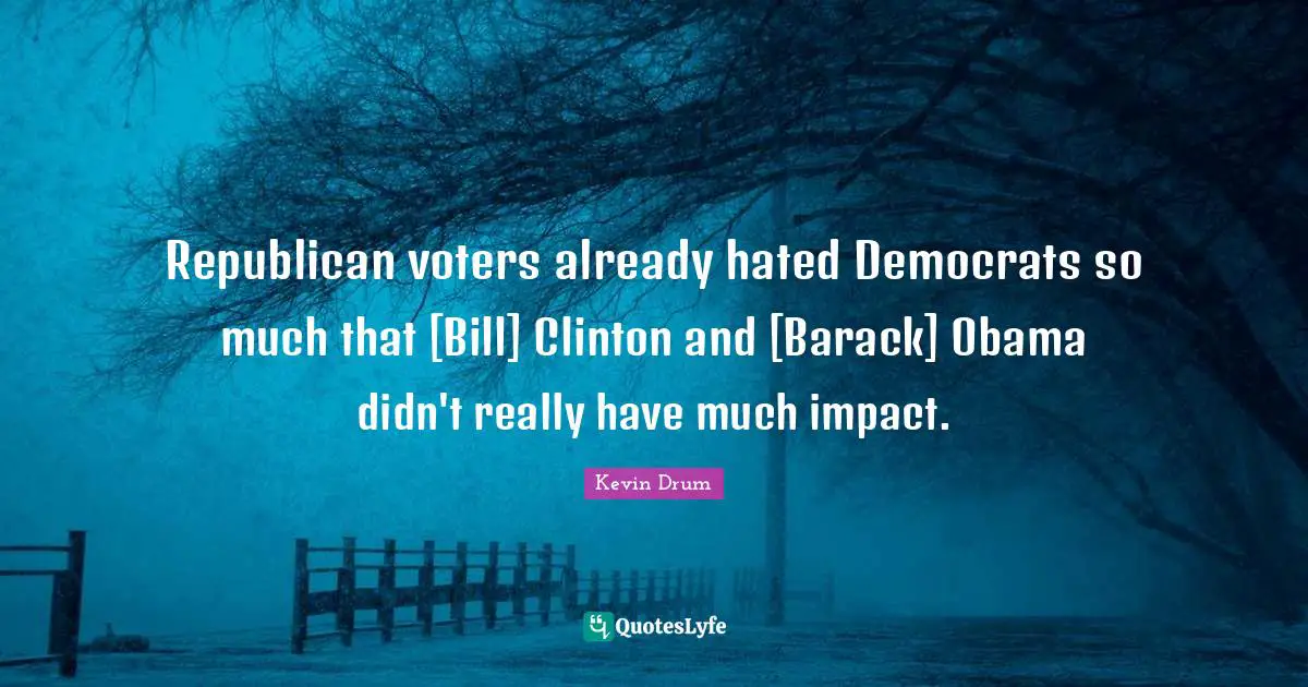 Republican voters already hated Democrats so much that [Bill] Clinton and [Barack] Obama didn't really have much impact.