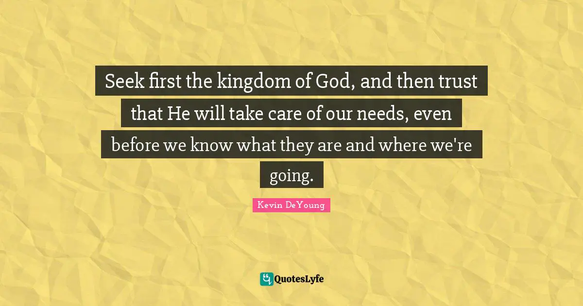 Seek first the kingdom of God, and then trust that He will take care of our needs, even before we know what they are and where we're going.