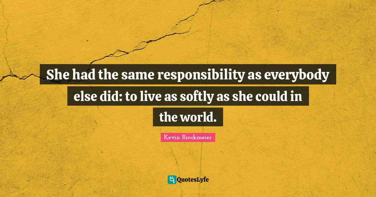 She had the same responsibility as everybody else did: to live as softly as she could in the world.