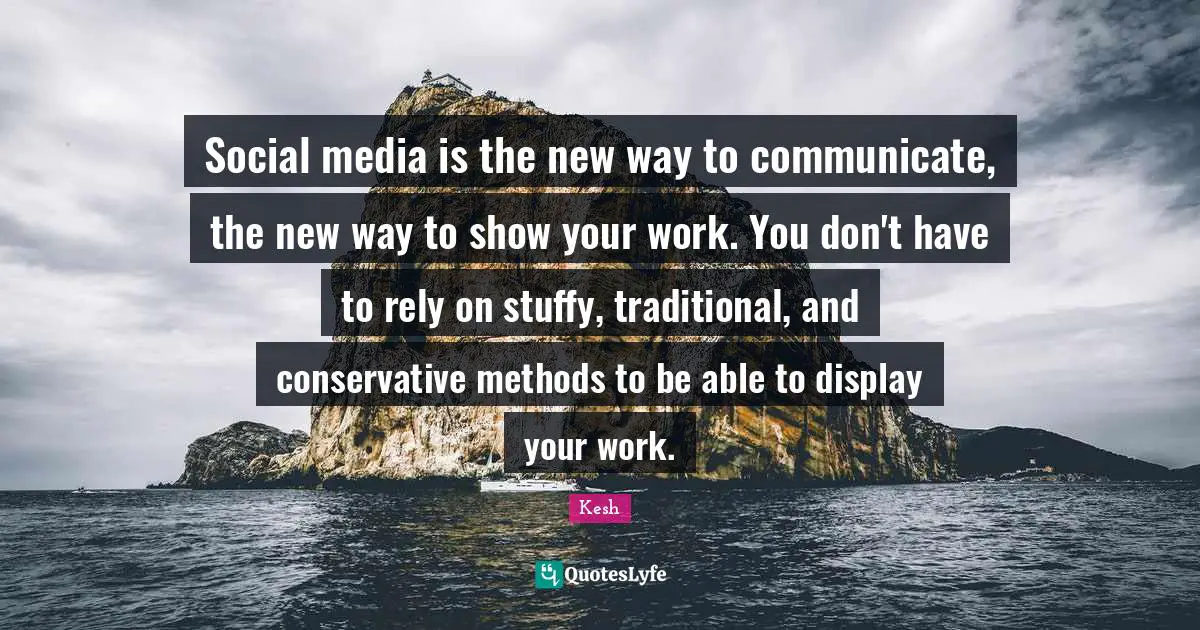 Social media is the new way to communicate, the new way to show your work. You don't have to rely on stuffy, traditional, and conservative methods to be able to display your work.