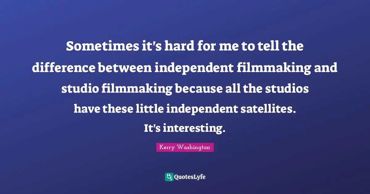 Sometimes it's hard for me to tell the difference between independent filmmaking and studio filmmaking because all the studios have these little independent satellites. It's interesting.