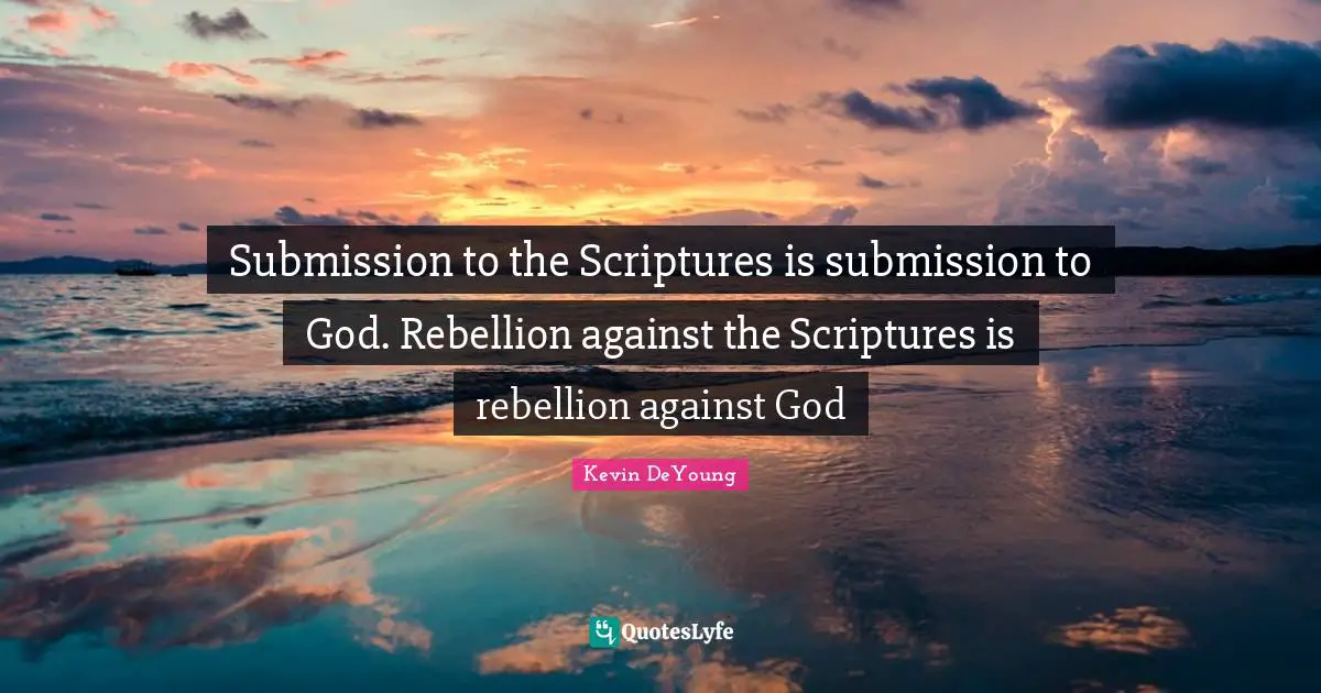 Kevin DeYoung Quotes: "Submission to the Scriptures is submission to God. Rebellion against the Scriptures is rebellion against God"