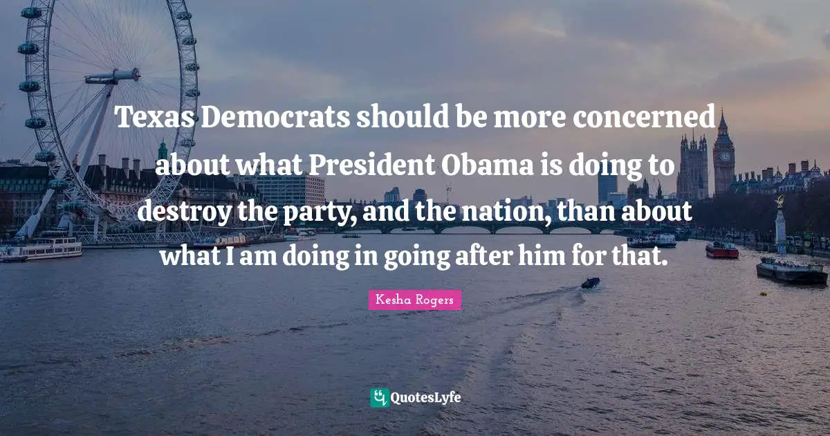 Texas Democrats should be more concerned about what President Obama is doing to destroy the party, and the nation, than about what I am doing in going after him for that.
