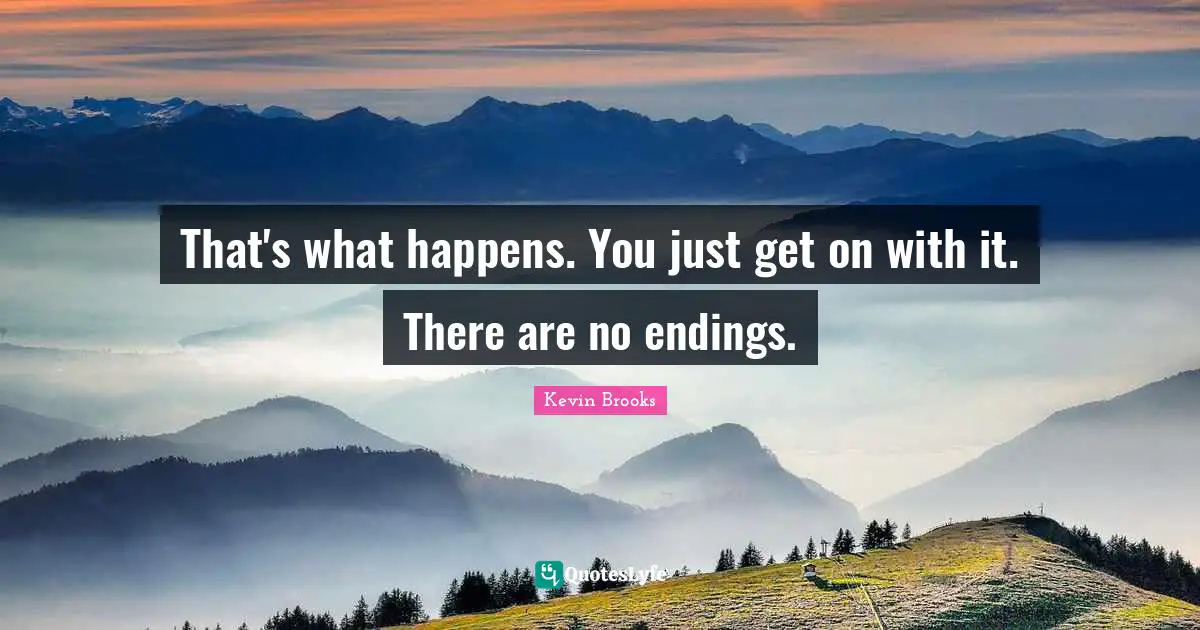 That's what happens. You just get on with it. There are no endings.