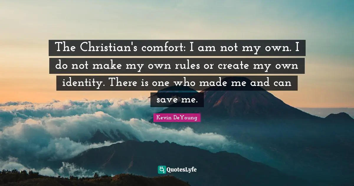 The Christian's comfort: I am not my own. I do not make my own rules or create my own identity. There is one who made me and can save me.