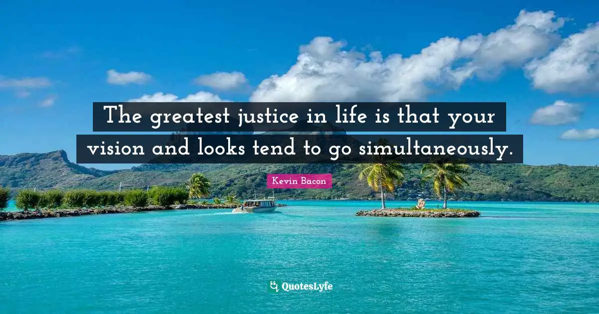 Kevin Bacon Quotes: "The greatest justice in life is that your vision and looks tend to go simultaneously."