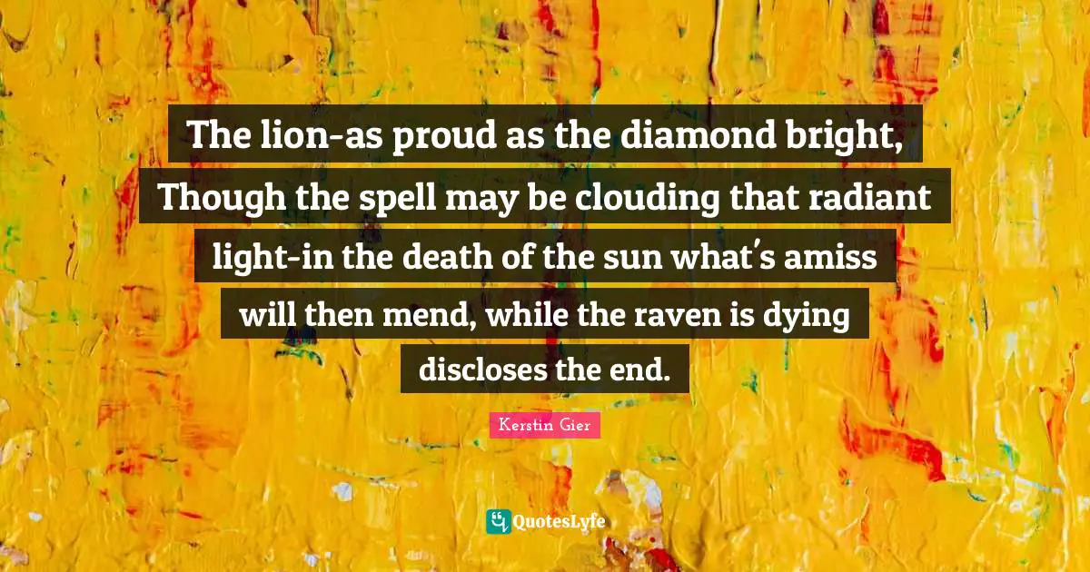 The lion-as proud as the diamond bright, Though the spell may be clouding that radiant light-in the death of the sun what's amiss will then mend, while the raven is dying discloses the end.