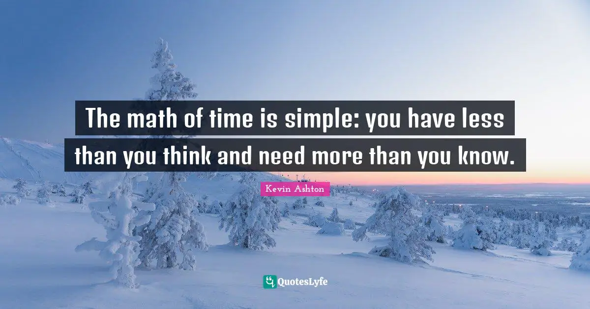 The math of time is simple: you have less than you think and need more than you know.