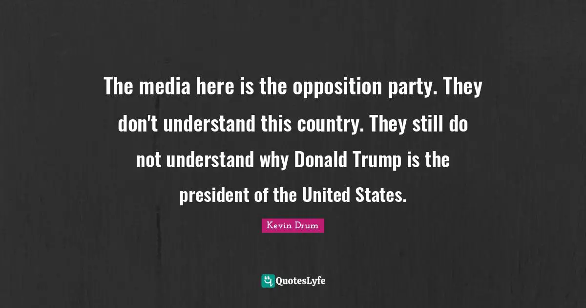 The media here is the opposition party. They don't understand this country. They still do not understand why Donald Trump is the president of the United States.